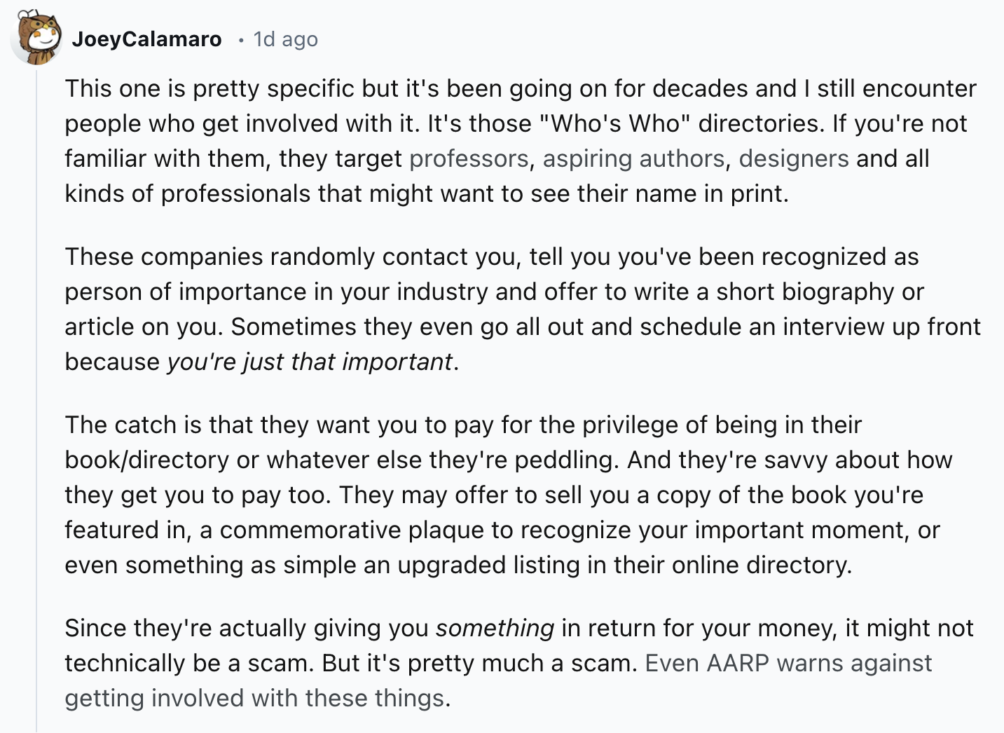 document - JoeyCalamaro 1d ago This one is pretty specific but it's been going on for decades and I still encounter people who get involved with it. It's those "Who's Who" directories. If you're not familiar with them, they target professors, aspiring aut